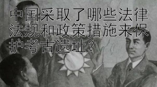 中国采取了哪些法律法规和政策措施来保护考古遗址？