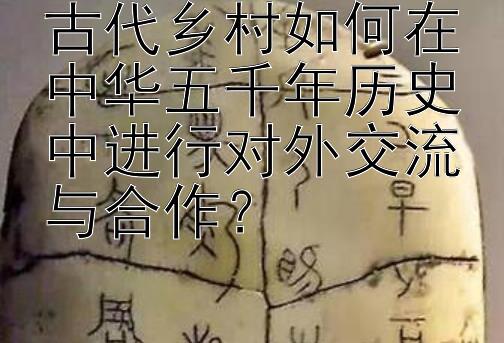 古代乡村如何在中华五千年历史中进行对外交流与合作？