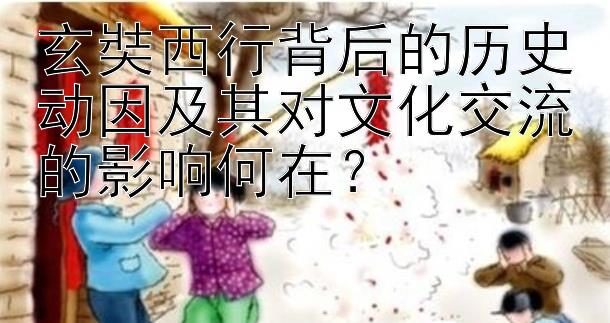 玄奘西行背后的历史动因及其对文化交流的影响何在？