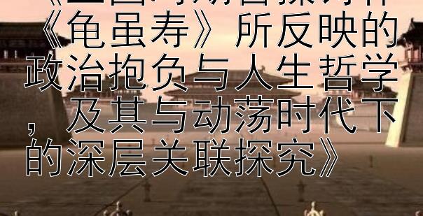 《三国时期曹操诗作《龟虽寿》所反映的政治抱负与人生哲学，及其与动荡时代下的深层关联探究》