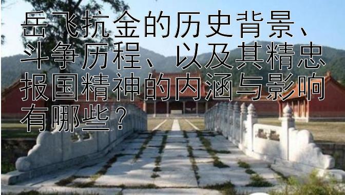 岳飞抗金的历史背景、斗争历程、以及其精忠报国精神的内涵与影响有哪些？