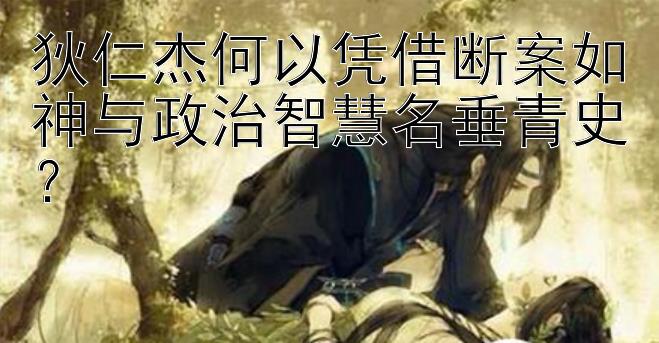 狄仁杰何以凭借断案如神与政治智慧名垂青史？