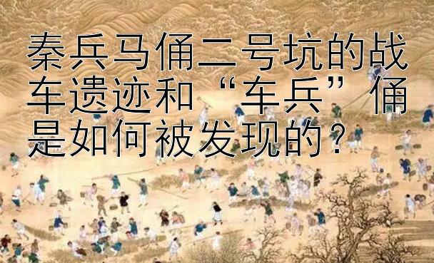 秦兵马俑二号坑的战车遗迹和车兵俑是如何被发现的？