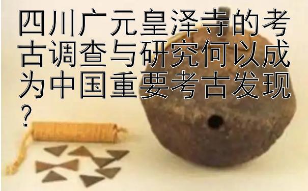 四川广元皇泽寺的考古调查与研究何以成为中国重要考古发现？