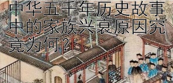 中华五千年历史故事中的家族兴衰原因究竟为何？