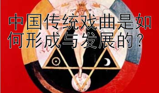 中国传统戏曲是如何形成与发展的？