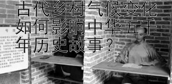 古代乡村气候变化如何影响中华五千年历史故事？