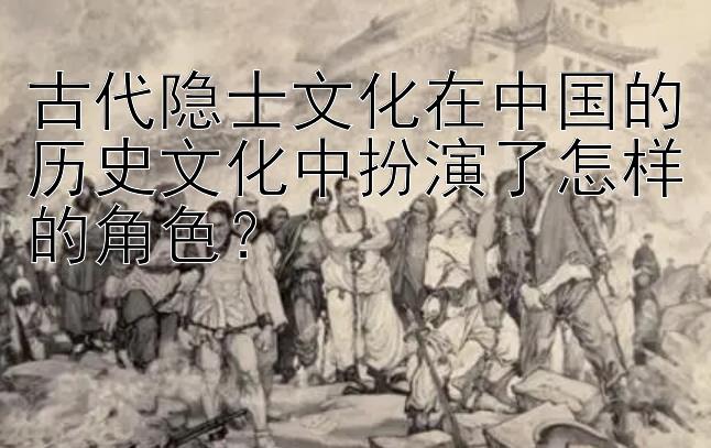 古代隐士文化在中国的历史文化中扮演了怎样的角色？