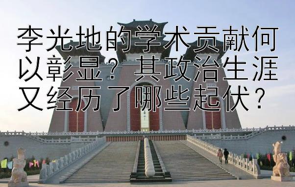 李光地的学术贡献何以彰显？其政治生涯又经历了哪些起伏？