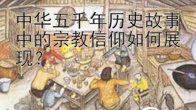 中华五千年历史故事中的宗教信仰如何展现？