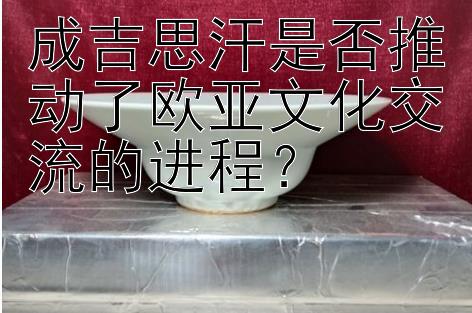 成吉思汗是否推动了欧亚文化交流的进程？