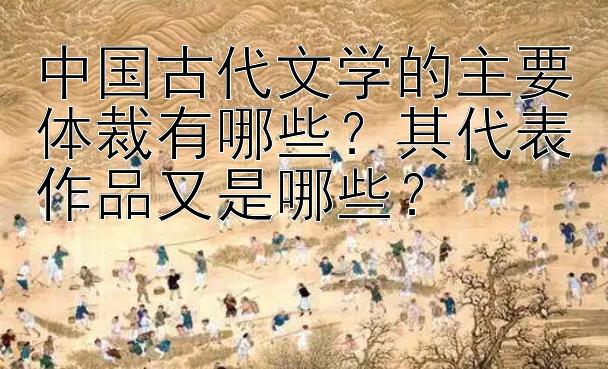 中国古代文学的主要体裁有哪些？其代表作品又是哪些？