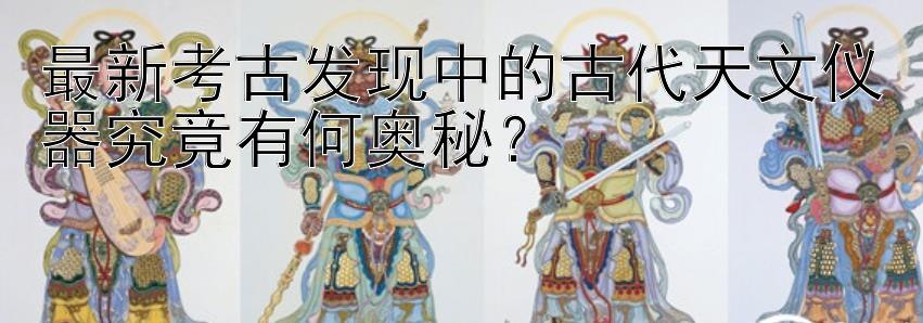 最新考古发现中的古代天文仪器究竟有何奥秘？