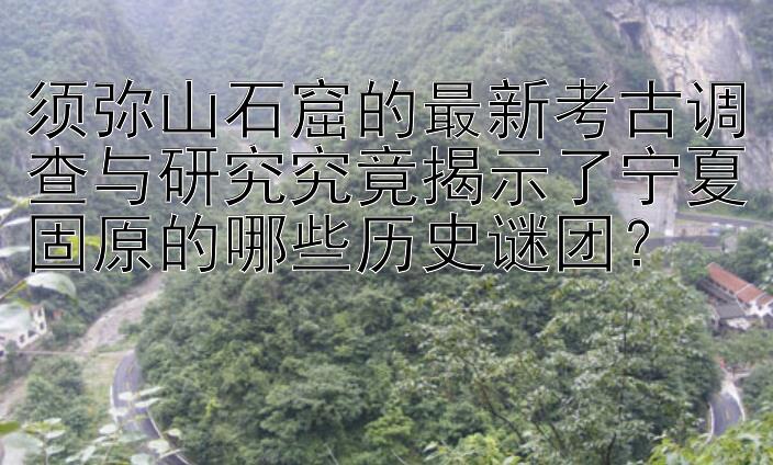 须弥山石窟的最新考古调查与研究究竟揭示了宁夏固原的哪些历史谜团？