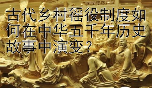 古代乡村徭役制度如何在中华五千年历史故事中演变？