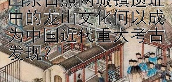 山东日照两城镇遗址中的龙山文化何以成为中国近代重大考古发现？