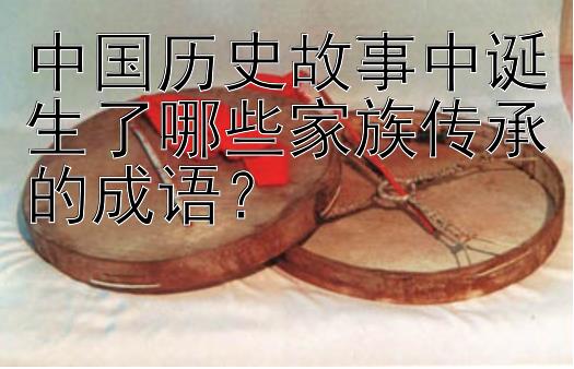 中国历史故事中诞生了哪些家族传承的成语？