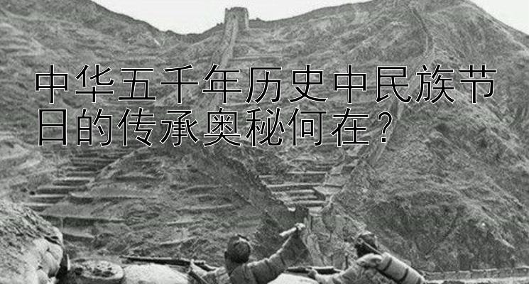 中华五千年历史中民族节日的传承奥秘何在？