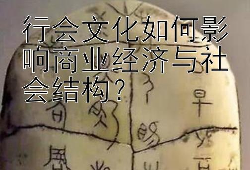 行会文化如何影响商业经济与社会结构？