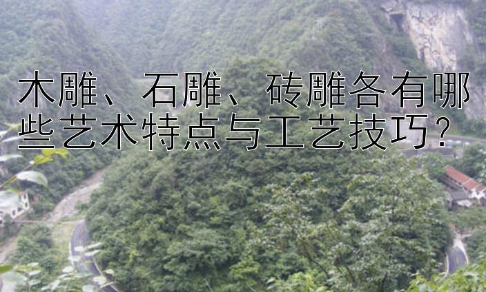 木雕、石雕、砖雕各有哪些艺术特点与工艺技巧？