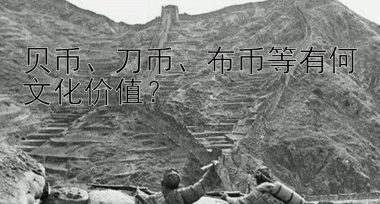 贝币、刀币、布币等有何文化价值？