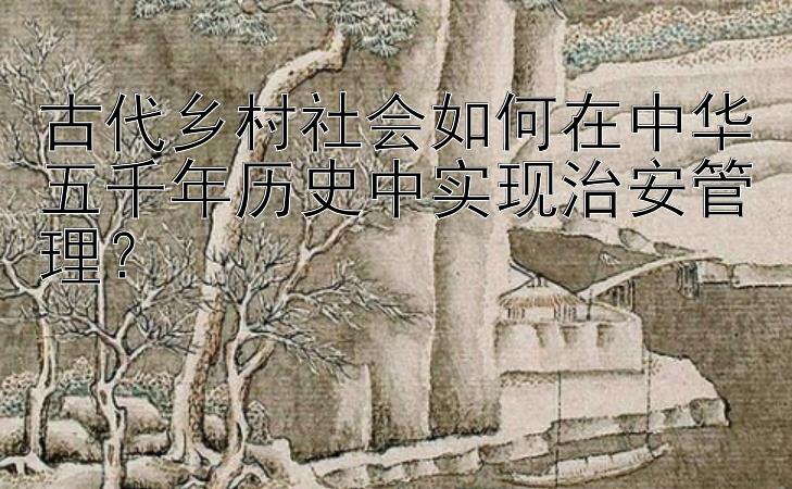 古代乡村社会如何在中华五千年历史中实现治安管理？