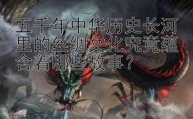 五千年中华历史长河里的丝绸文化究竟蕴含着哪些故事？