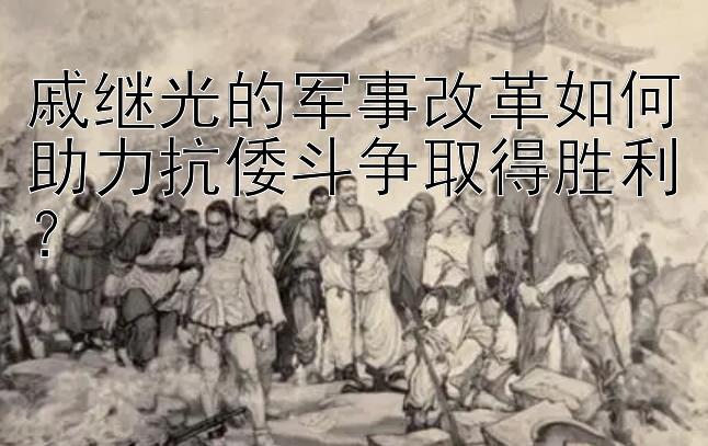 戚继光的军事改革如何助力抗倭斗争取得胜利？