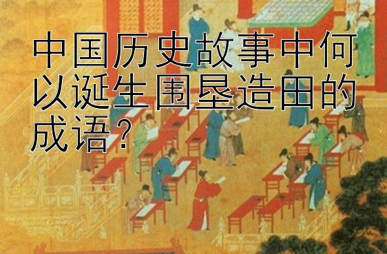 中国历史故事中何以诞生围垦造田的成语？