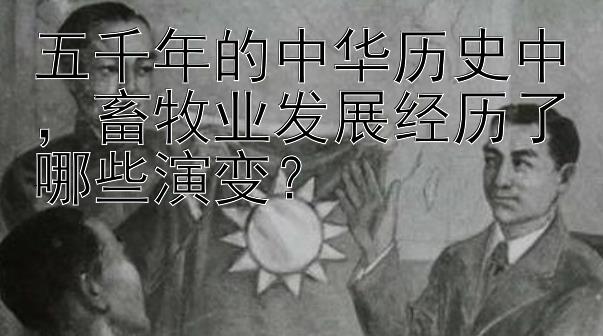 五千年的中华历史中畜牧业发展经历了哪些演变？