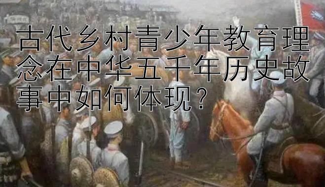 古代乡村青少年教育理念在中华五千年历史故事中如何体现？