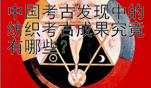 中国考古发现中的纺织考古成果究竟有哪些？