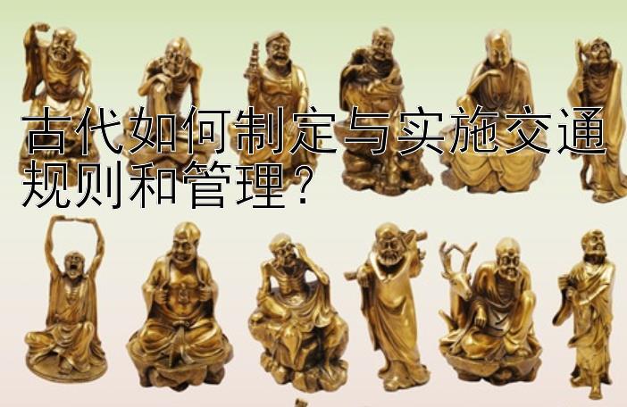 古代如何制定与实施交通规则和管理？