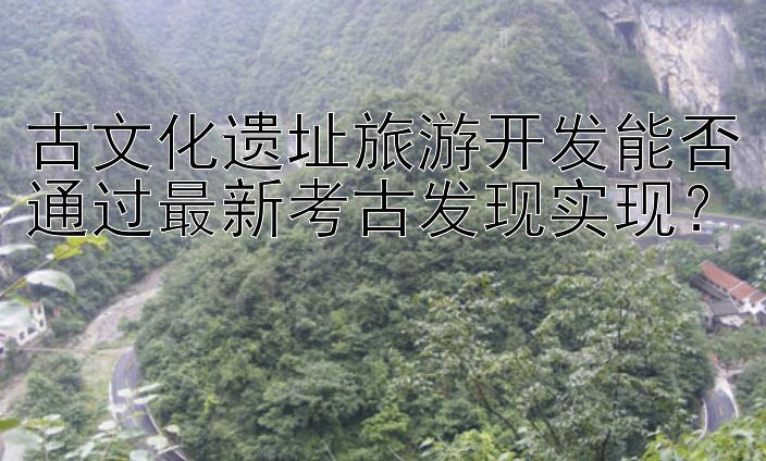 古文化遗址旅游开发能否通过最新考古发现实现？