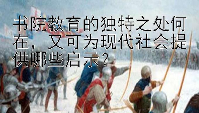 书院教育的独特之处何在，又可为现代社会提供哪些启示？