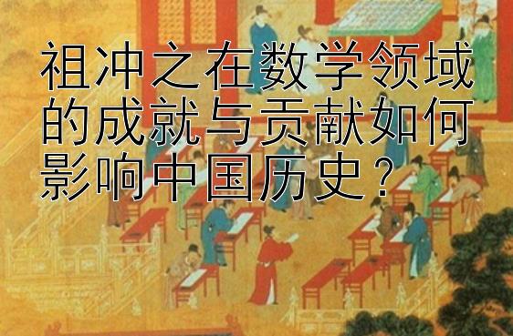 祖冲之在数学领域的成就与贡献如何影响中国历史？