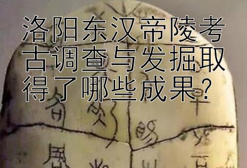 洛阳东汉帝陵考古调查与发掘取得了哪些成果？