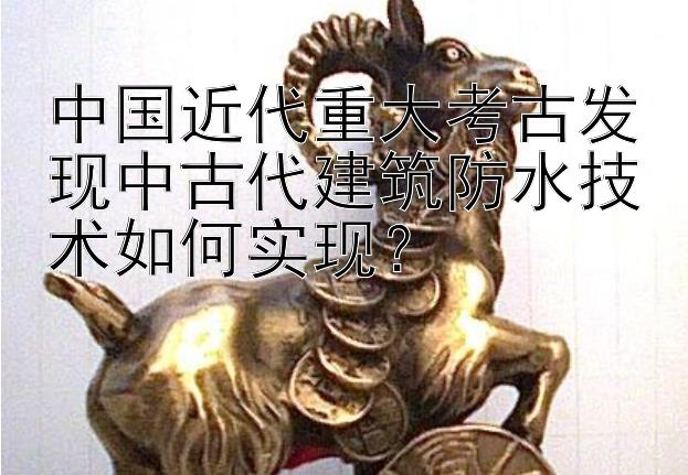 中国近代重大考古发现中古代建筑防水技术如何实现？